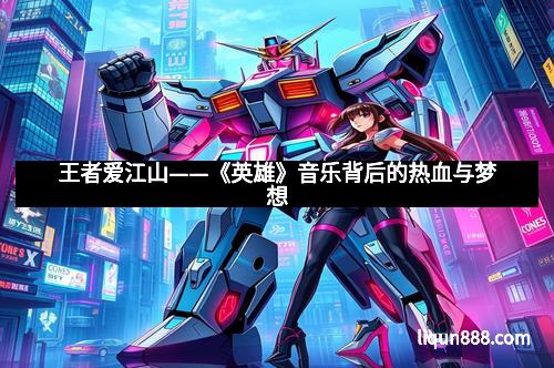 王者爱江山——《英雄》音乐背后的热血与梦想